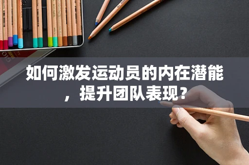 如何激发运动员的内在潜能，提升团队表现？