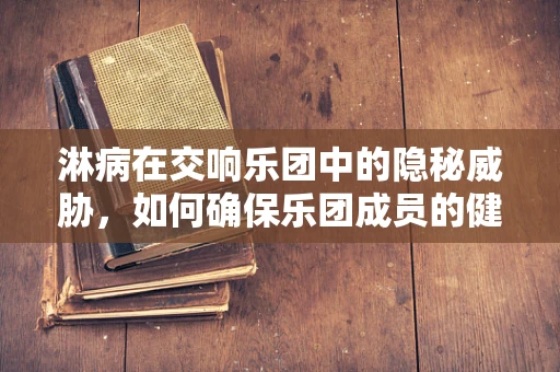 淋病在交响乐团中的隐秘威胁，如何确保乐团成员的健康安全？