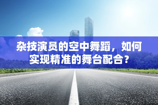 杂技演员的空中舞蹈，如何实现精准的舞台配合？