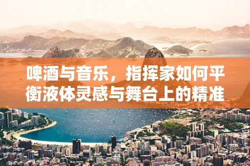 啤酒与音乐，指挥家如何平衡液体灵感与舞台上的精准控制？