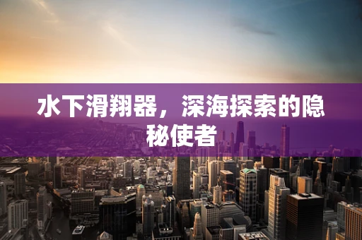 水下滑翔器，深海探索的隐秘使者