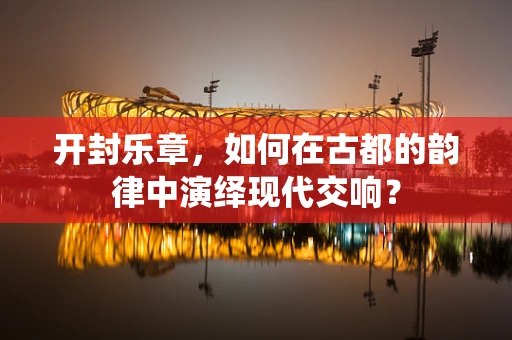 开封乐章，如何在古都的韵律中演绎现代交响？