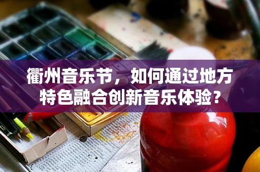 衢州音乐节，如何通过地方特色融合创新音乐体验？