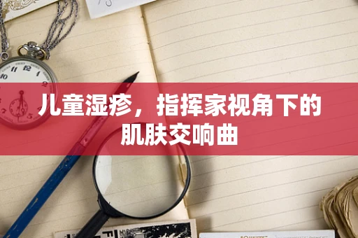 儿童湿疹，指挥家视角下的肌肤交响曲