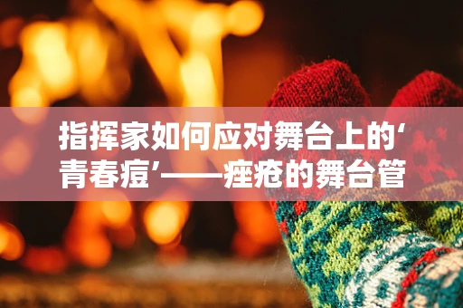 指挥家如何应对舞台上的‘青春痘’——痤疮的舞台管理挑战