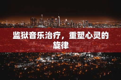 监狱音乐治疗，重塑心灵的旋律