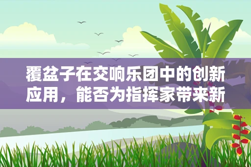 覆盆子在交响乐团中的创新应用，能否为指挥家带来新灵感？
