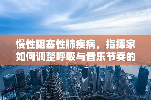 慢性阻塞性肺疾病，指挥家如何调整呼吸与音乐节奏的和谐共舞？