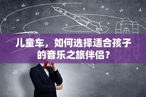 儿童车，如何选择适合孩子的音乐之旅伴侣？