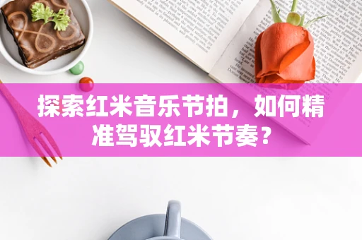 探索红米音乐节拍，如何精准驾驭红米节奏？