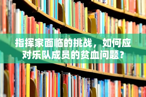 指挥家面临的挑战，如何应对乐队成员的贫血问题？