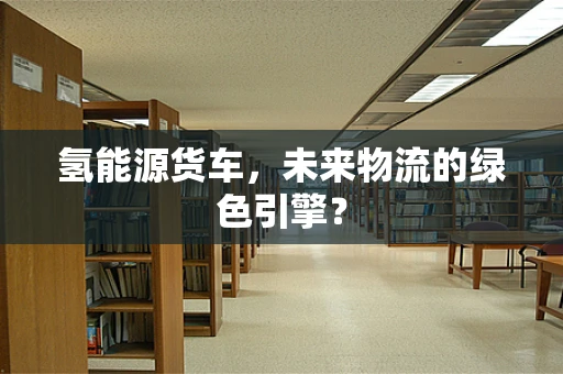 氢能源货车，未来物流的绿色引擎？