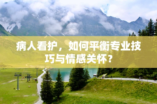 病人看护，如何平衡专业技巧与情感关怀？