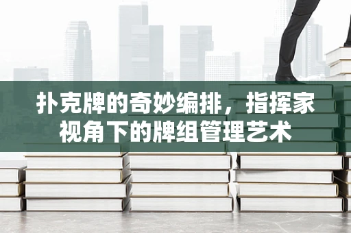 扑克牌的奇妙编排，指挥家视角下的牌组管理艺术