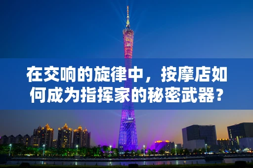 在交响的旋律中，按摩店如何成为指挥家的秘密武器？