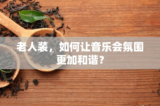 老人装，如何让音乐会氛围更加和谐？