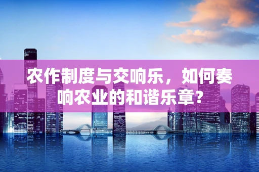 农作制度与交响乐，如何奏响农业的和谐乐章？