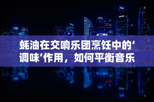 蚝油在交响乐团烹饪中的‘调味’作用，如何平衡音乐与食材的和谐？