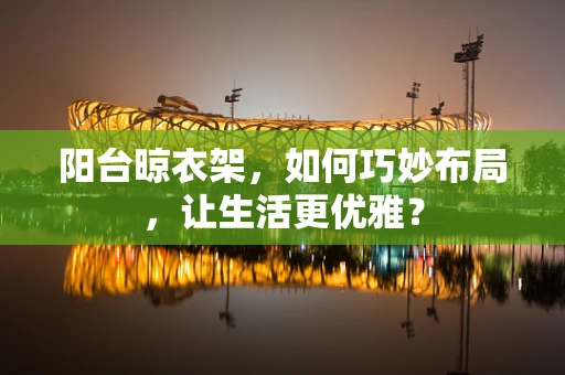 阳台晾衣架，如何巧妙布局，让生活更优雅？