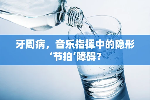 牙周病，音乐指挥中的隐形‘节拍’障碍？