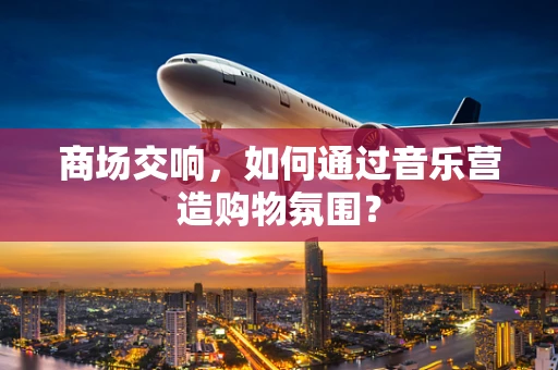 商场交响，如何通过音乐营造购物氛围？