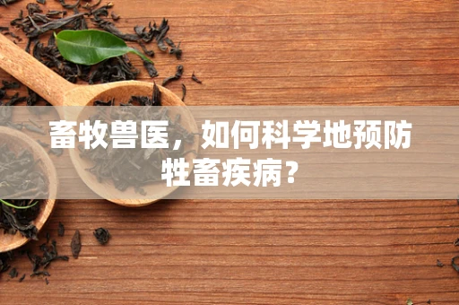 畜牧兽医，如何科学地预防牲畜疾病？