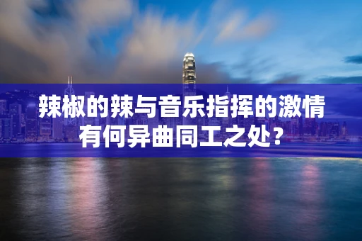 辣椒的辣与音乐指挥的激情有何异曲同工之处？