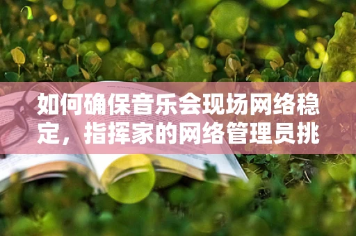 如何确保音乐会现场网络稳定，指挥家的网络管理员挑战