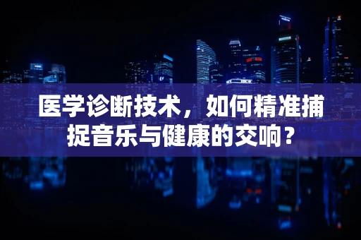 医学诊断技术，如何精准捕捉音乐与健康的交响？