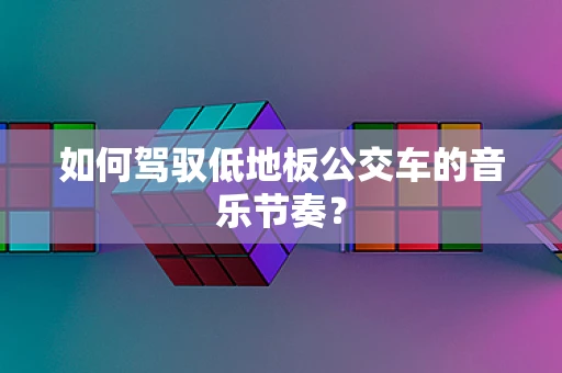 如何驾驭低地板公交车的音乐节奏？