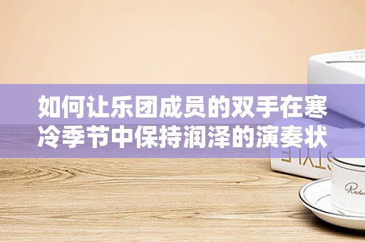 如何让乐团成员的双手在寒冷季节中保持润泽的演奏状态？