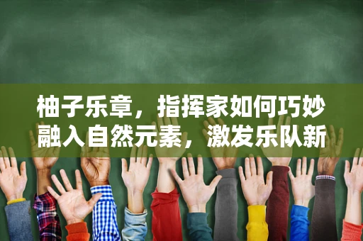 柚子乐章，指挥家如何巧妙融入自然元素，激发乐队新灵感？