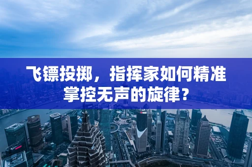 飞镖投掷，指挥家如何精准掌控无声的旋律？
