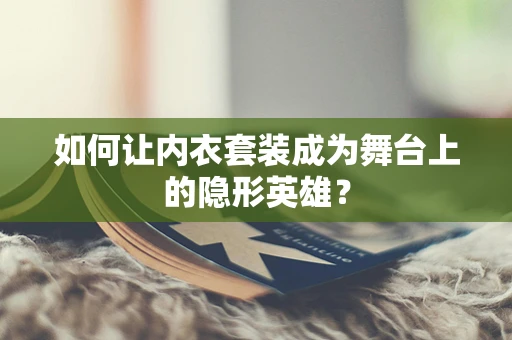 如何让内衣套装成为舞台上的隐形英雄？