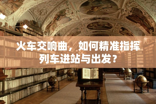 火车交响曲，如何精准指挥列车进站与出发？