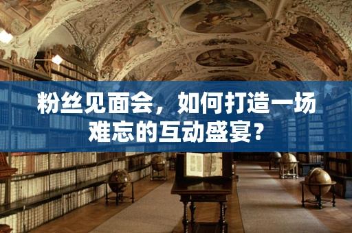 粉丝见面会，如何打造一场难忘的互动盛宴？