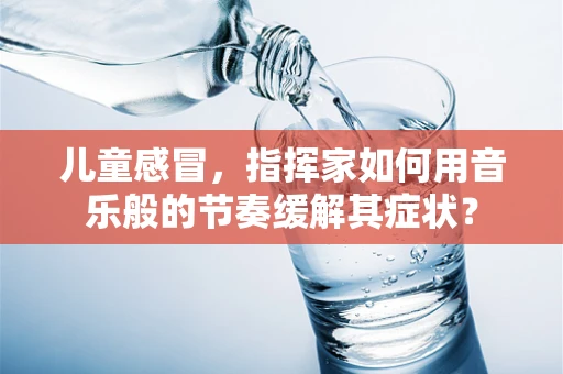 儿童感冒，指挥家如何用音乐般的节奏缓解其症状？