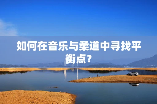 如何在音乐与柔道中寻找平衡点？