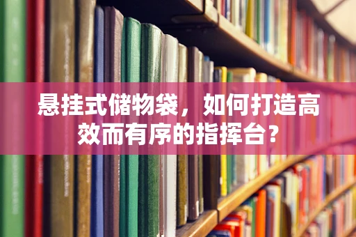 悬挂式储物袋，如何打造高效而有序的指挥台？