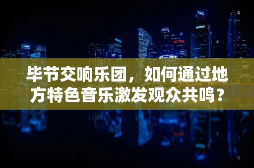 毕节交响乐团，如何通过地方特色音乐激发观众共鸣？