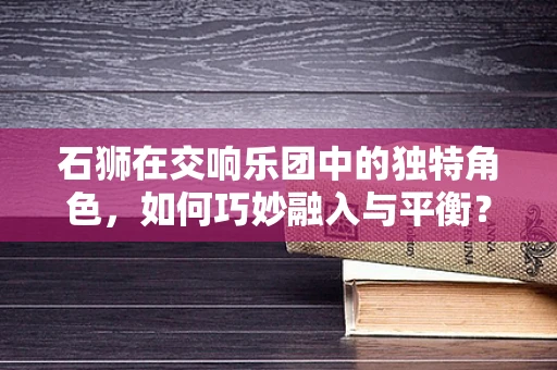 石狮在交响乐团中的独特角色，如何巧妙融入与平衡？