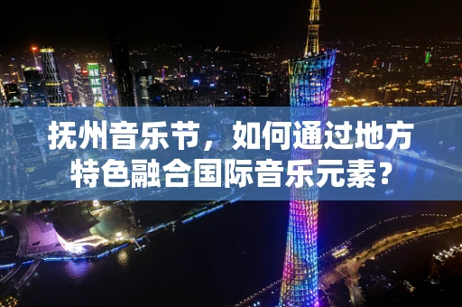 抚州音乐节，如何通过地方特色融合国际音乐元素？