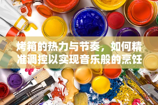 烤箱的热力与节奏，如何精准调控以实现音乐般的烹饪效果？