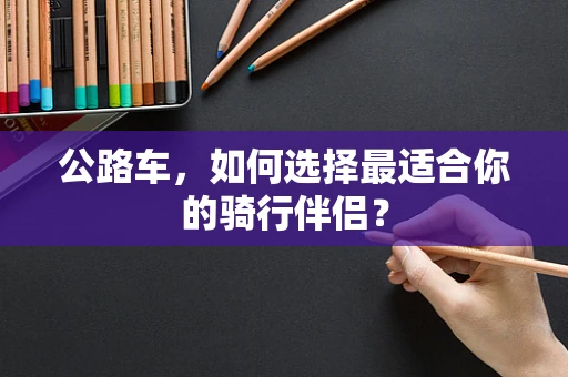 公路车，如何选择最适合你的骑行伴侣？