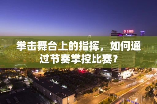 拳击舞台上的指挥，如何通过节奏掌控比赛？