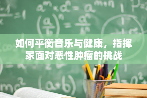 如何平衡音乐与健康，指挥家面对恶性肿瘤的挑战