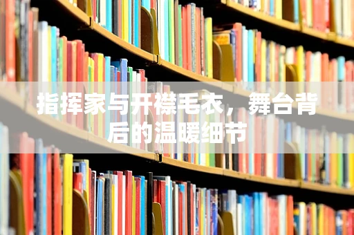 指挥家与开襟毛衣，舞台背后的温暖细节