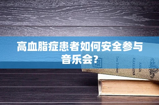 高血脂症患者如何安全参与音乐会？