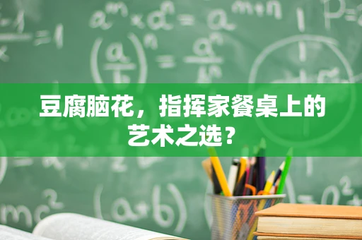 豆腐脑花，指挥家餐桌上的艺术之选？