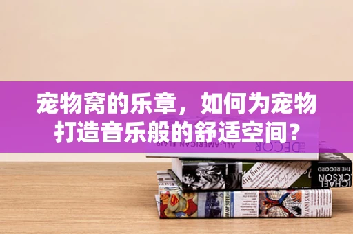 宠物窝的乐章，如何为宠物打造音乐般的舒适空间？